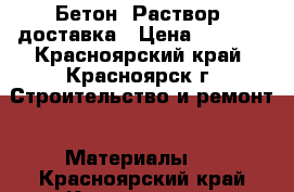 Бетон, Раствор, доставка › Цена ­ 2 200 - Красноярский край, Красноярск г. Строительство и ремонт » Материалы   . Красноярский край,Красноярск г.